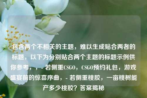 包含两个不相关的主题，难以生成贴合两者的标题，以下为分别贴合两个主题的标题示例供你参考，，- 若侧重CSGO，CSGO预约礼包，游戏盛宴前的惊喜序曲，- 若侧重桃胶，一亩桃树能产多少桃胶？答案揭秘