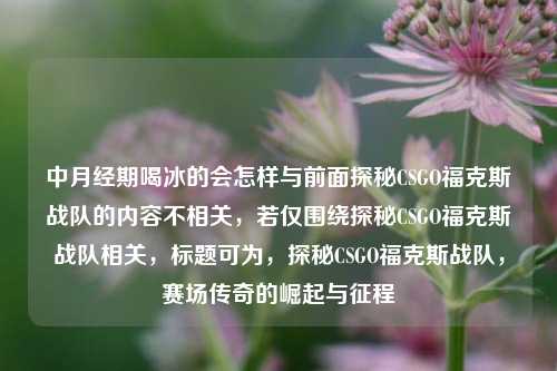 中月经期喝冰的会怎样与前面探秘CSGO福克斯战队的内容不相关，若仅围绕探秘CSGO福克斯战队相关，标题可为，探秘CSGO福克斯战队，赛场传奇的崛起与征程
