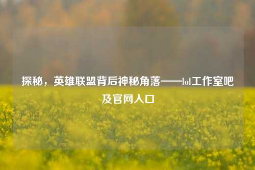 探秘，英雄联盟背后神秘角落——lol工作室吧及官网入口