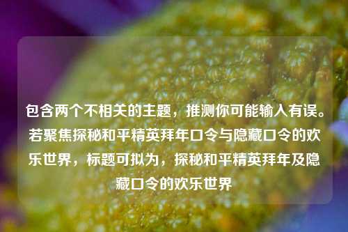 包含两个不相关的主题,推测你可能输入有误。若聚焦探秘和平精英拜年口令与隐藏口令的欢乐世界,标题可拟为,探秘和平精英拜年及隐藏口令的欢乐世界