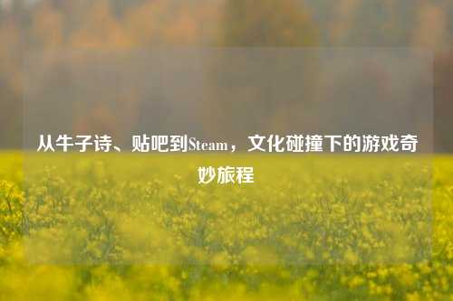 从牛子诗、贴吧到Steam，文化碰撞下的游戏奇妙旅程