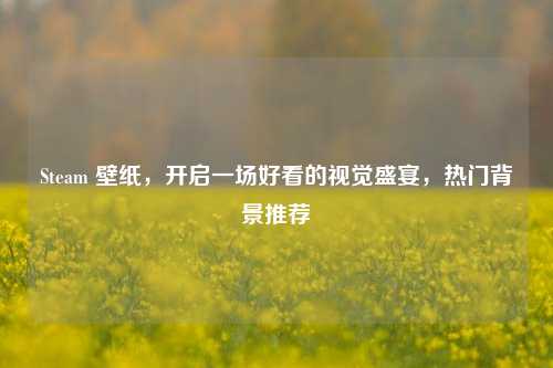 Steam 壁纸，开启一场好看的视觉盛宴，热门背景推荐
