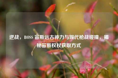 逆战，BOSS 宙斯远古神力与现代枪战碰撞，揭秘宙斯权杖获取方式