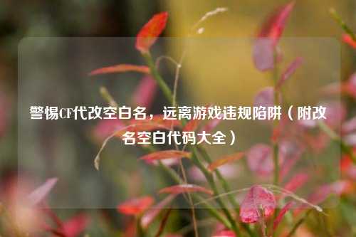 警惕CF代改空白名，远离游戏违规陷阱（附改名空白代码大全）