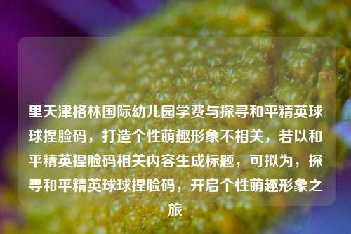 里天津格林国际幼儿园学费与探寻和平精英球球捏脸码，打造个性萌趣形象不相关，若以和平精英捏脸码相关内容生成标题，可拟为，探寻和平精英球球捏脸码，开启个性萌趣形象之旅
