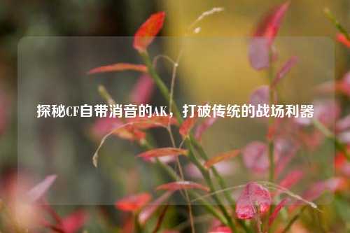 探秘CF自带消音的AK，打破传统的战场利器