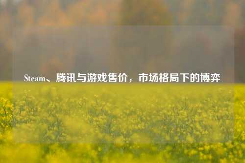 Steam、腾讯与游戏售价，市场格局下的博弈