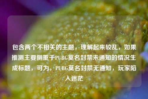 包含两个不相关的主题，理解起来较乱，如果推测主要侧重于PUBG莫名封禁未通知的情况生成标题，可为，PUBG莫名封禁无通知，玩家陷入迷茫