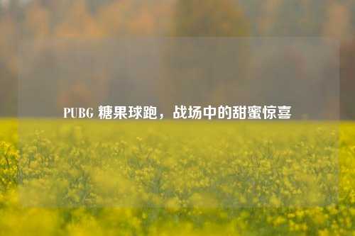 PUBG 糖果球跑，战场中的甜蜜惊喜