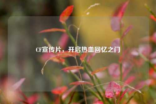 CF宣传片,开启热血回忆之门