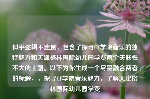 似乎逻辑不连贯,包含了探寻CF学院音乐的独特魅力和天津格林国际幼儿园学费两个关联性不大的主题。以下为你生成一个尽量融合两者的标题,,探寻CF学院音乐魅力,了解天津格林国际幼儿园学费