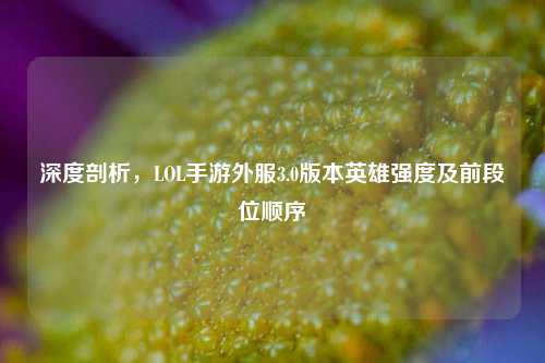 深度剖析，LOL手游外服3.0版本英雄强度及前段位顺序