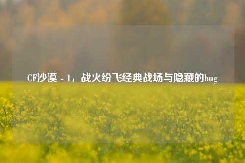 CF沙漠 - 1，战火纷飞经典战场与隐藏的bug