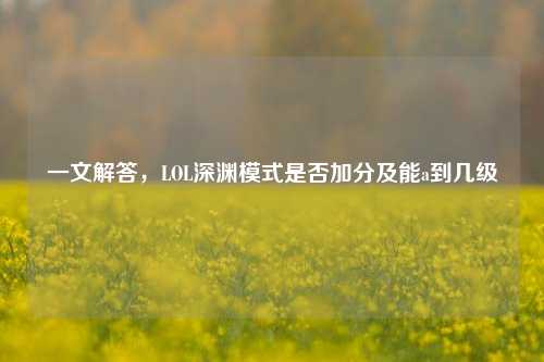 一文解答，LOL深渊模式是否加分及能a到几级