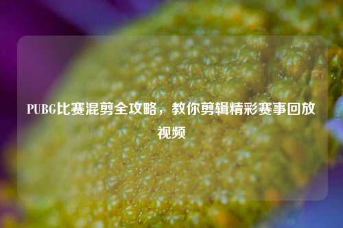 PUBG比赛混剪全攻略,教你剪辑精彩赛事回放视频