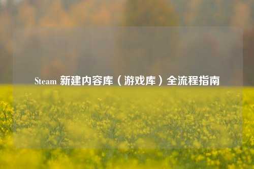 Steam 新建内容库（游戏库）全流程指南