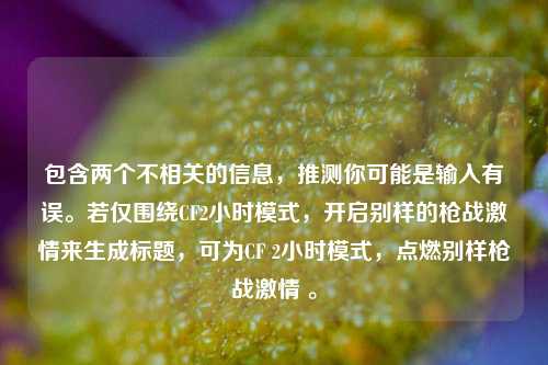 包含两个不相关的信息,推测你可能是输入有误。若仅围绕CF2小时模式,开启别样的枪战激情来生成标题,可为CF 2小时模式,点燃别样枪战激情 。
