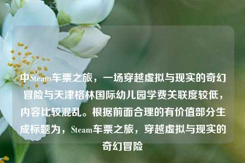 中Steam车票之旅，一场穿越虚拟与现实的奇幻冒险与天津格林国际幼儿园学费关联度较低，内容比较混乱。根据前面合理的有价值部分生成标题为，Steam车票之旅，穿越虚拟与现实的奇幻冒险