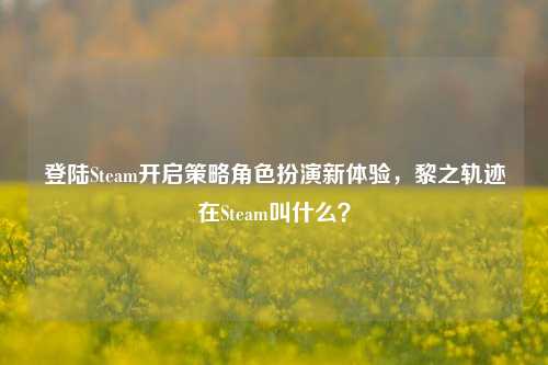 登陆Steam开启策略角色扮演新体验，黎之轨迹在Steam叫什么？