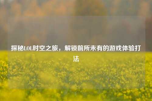 探秘LOL时空之旅，解锁前所未有的游戏体验打法