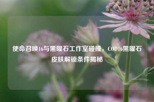 使命召唤16与黑曜石工作室碰撞，COD16黑曜石皮肤解锁条件揭秘