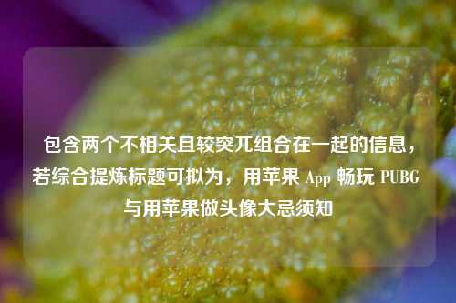 包含两个不相关且较突兀组合在一起的信息，若综合提炼标题可拟为，用苹果 App 畅玩 PUBG 与用苹果做头像大忌须知