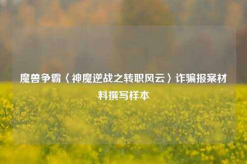 魔兽争霸〈神魔逆战之转职风云〉诈骗报案材料撰写样本