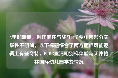 A里的清明，别样缅怀与战斗B学费中两部分关联性不明确，以下标题综合了两方面但可能逻辑上有些奇特，PUBG里清明别样体验与天津格林国际幼儿园学费情况