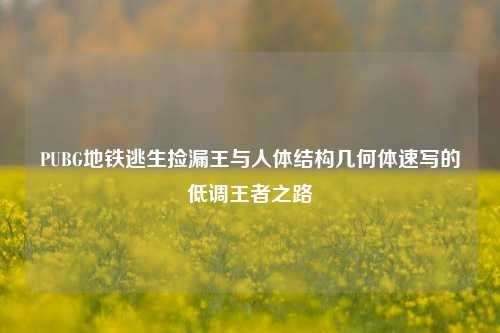 PUBG地铁逃生捡漏王与人体结构几何体速写的低调王者之路