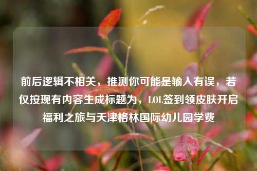 前后逻辑不相关，推测你可能是输入有误，若仅按现有内容生成标题为，LOL签到领皮肤开启福利之旅与天津格林国际幼儿园学费