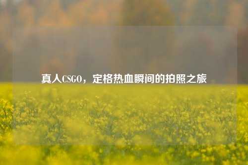 真人CSGO，定格热血瞬间的拍照之旅