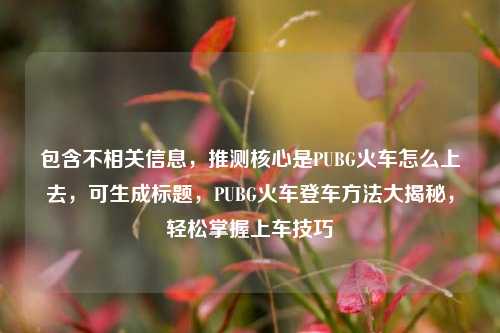 包含不相关信息,推测核心是PUBG火车怎么上去,可生成标题,PUBG火车登车方法大揭秘,轻松掌握上车技巧