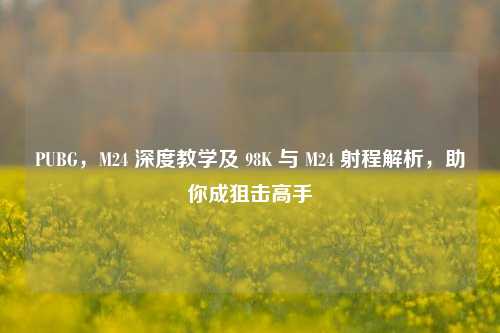 PUBG，M24 深度教学及 98K 与 M24 射程解析，助你成狙击高手