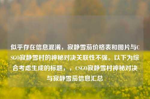 似乎存在信息混淆，寂静雪茄价格表和图片与CSGO寂静雪村的神秘对决关联性不强。以下为综合考虑生成的标题，，CSGO寂静雪村神秘对决与寂静雪茄信息汇总