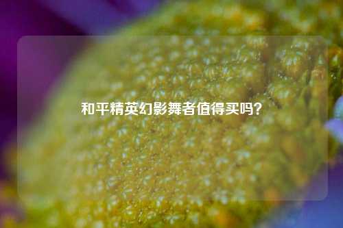 和平精英幻影舞者值得买吗？
