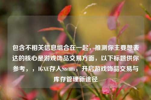 包含不相关信息组合在一起，推测你主要想表达的核心是游戏饰品交易方面，以下标题供你参考，，IGXE存入Steam，开启游戏饰品交易与库存管理新途径