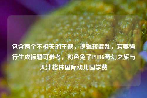 包含两个不相关的主题，逻辑较混乱，若要强行生成标题可参考，粉色兔子PUBG奇幻之旅与天津格林国际幼儿园学费