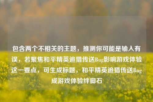 包含两个不相关的主题，推测你可能是输入有误，若聚焦和平精英追猎传送Bug影响游戏体验这一要点，可生成标题，和平精英追猎传送Bug成游戏体验绊脚石