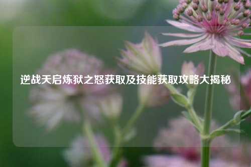 逆战天启炼狱之怒获取及技能获取攻略大揭秘