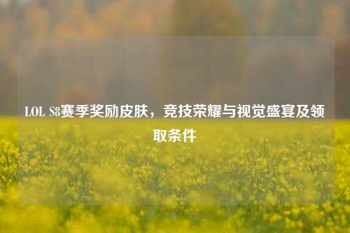 LOL S8赛季奖励皮肤，竞技荣耀与视觉盛宴及领取条件