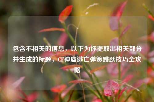 包含不相关的信息，以下为你提取出相关部分并生成的标题，CF神庙逃亡弹簧跳跃技巧全攻略