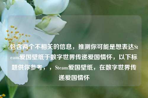 包含两个不相关的信息，推测你可能是想表达Steam爱国壁纸于数字世界传递爱国情怀，以下标题供你参考，，Steam爱国壁纸，在数字世界传递爱国情怀