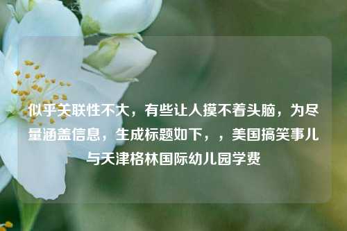 似乎关联性不大，有些让人摸不着头脑，为尽量涵盖信息，生成标题如下，，美国搞笑事儿与天津格林国际幼儿园学费