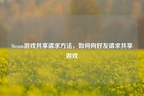 Steam游戏共享请求方法，如何向好友请求共享游戏