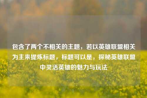 包含了两个不相关的主题，若以英雄联盟相关为主来提炼标题，标题可以是，探秘英雄联盟中灵活英雄的魅力与玩法