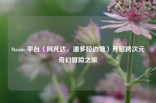 Steam 平台〈阿凡达，潘多拉边境〉开启跨次元奇幻冒险之旅