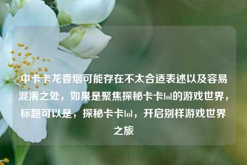 中卡卡龙香烟可能存在不太合适表述以及容易混淆之处，如果是聚焦探秘卡卡lol的游戏世界，标题可以是，探秘卡卡lol，开启别样游戏世界之旅