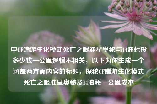 中CF端游生化模式死亡之眼准星奥秘与14油耗投多少钱一公里逻辑不相关，以下为你生成一个涵盖两方面内容的标题，探秘CF端游生化模式死亡之眼准星奥秘及14油耗一公里成本