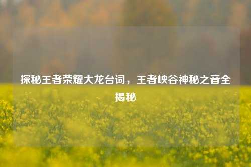 探秘王者荣耀大龙台词，王者峡谷神秘之音全揭秘