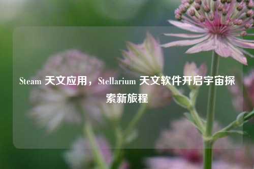 Steam 天文应用,Stellarium 天文软件开启宇宙探索新旅程